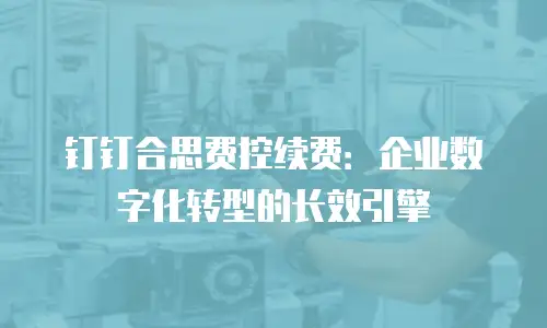 钉钉合思费控续费：企业数字化转型的长效引擎