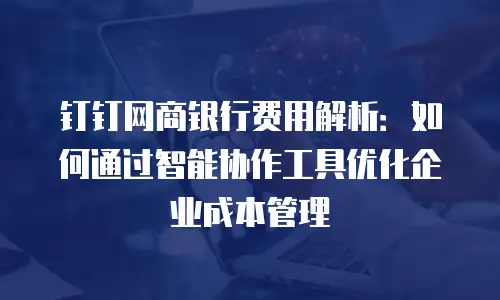 钉钉网商银行费用解析：如何通过智能协作工具优化企业成本管理
