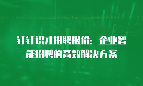 钉钉识才招聘报价：企业智能招聘的高效解决方案