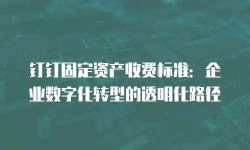 钉钉固定资产收费标准：企业数字化转型的透明化路径