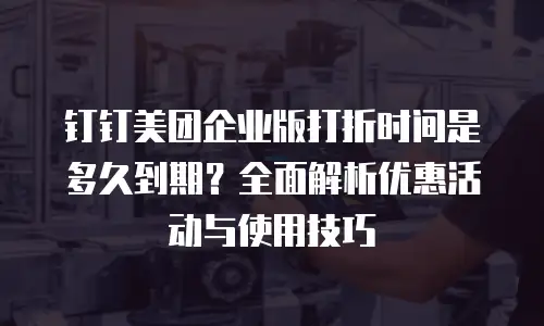 钉钉美团企业版打折时间是多久到期？全面解析优惠活动与使用技巧