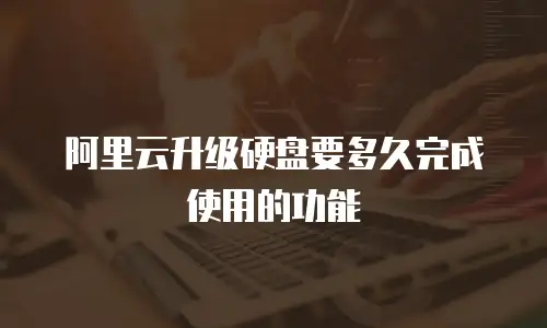 阿里云升级硬盘要多久完成使用的功能