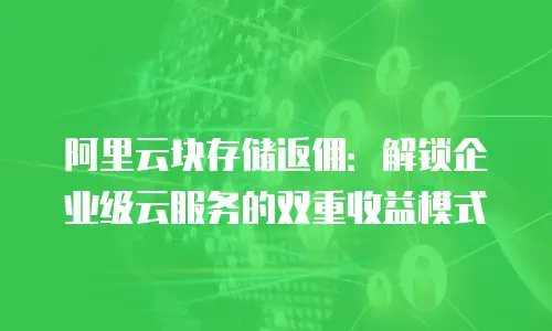 阿里云块存储返佣：解锁企业级云服务的双重收益模式