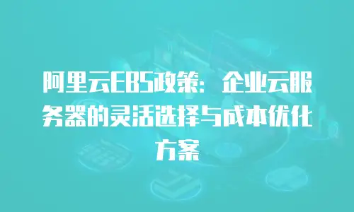 阿里云EBS政策：企业云服务器的灵活选择与成本优化方案