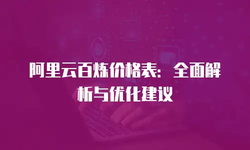阿里云百炼价格表：全面解析与优化建议