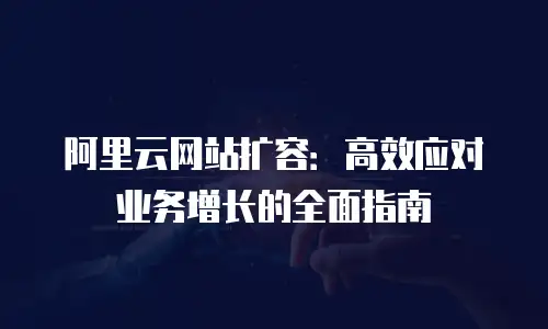 阿里云网站扩容：高效应对业务增长的全面指南