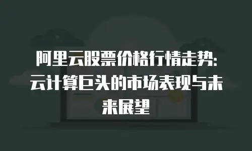 阿里云股票价格行情走势：云计算巨头的市场表现与未来展望