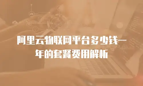 阿里云物联网平台多少钱一年的套餐费用解析