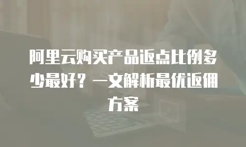 阿里云购买产品返点比例多少最好？一文解析最优返佣方案