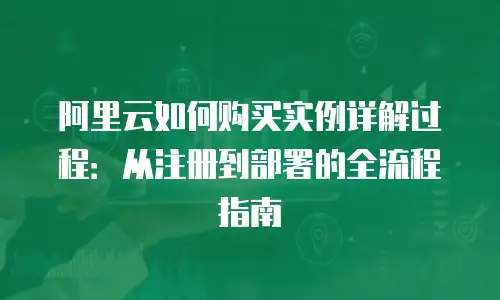 阿里云如何购买实例详解过程：从注册到部署的全流程指南