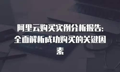 阿里云购买实例分析报告：全面解析成功购买的关键因素