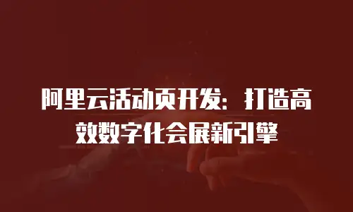阿里云活动页开发：打造高效数字化会展新引擎