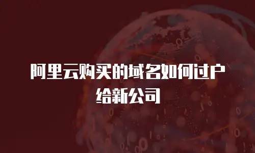 阿里云购买的域名如何过户给新公司