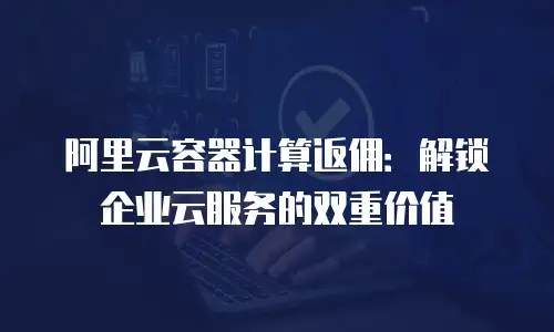 阿里云容器计算返佣：解锁企业云服务的双重价值