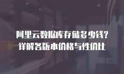 阿里云数据库存储多少钱？详解各版本价格与性价比