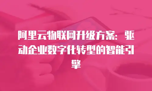 阿里云物联网升级方案：驱动企业数字化转型的智能引擎