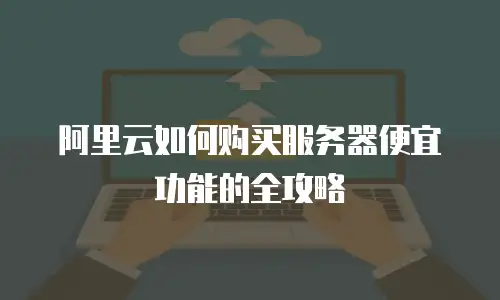 阿里云如何购买服务器便宜功能的全攻略
