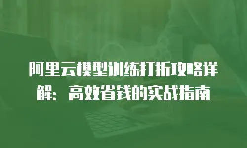 阿里云模型训练打折攻略详解：高效省钱的实战指南