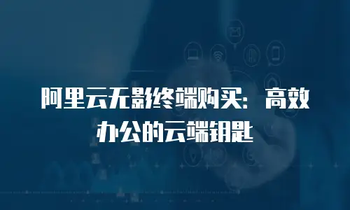 阿里云无影终端购买：高效办公的云端钥匙