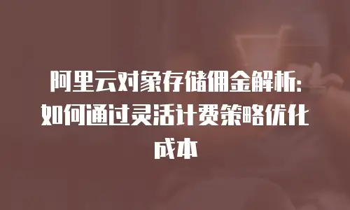 阿里云对象存储佣金解析：如何通过灵活计费策略优化成本