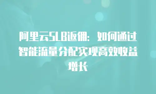 阿里云SLB返佣：如何通过智能流量分配实现高效收益增长