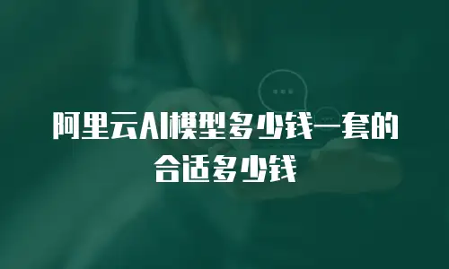 阿里云AI模型多少钱一套的合适多少钱
