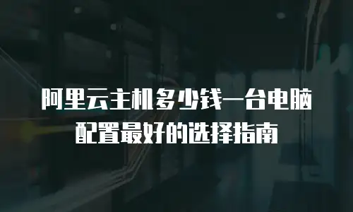 阿里云主机多少钱一台电脑配置最好的选择指南