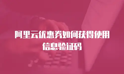 阿里云优惠券如何获得使用信息验证码