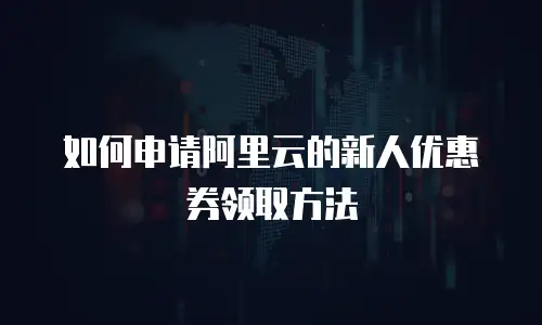 如何申请阿里云的新人优惠券领取方法