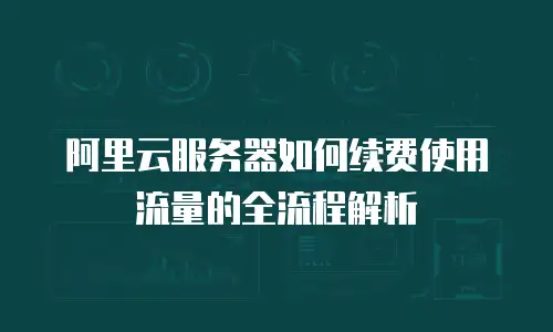 阿里云服务器如何续费使用流量的全流程解析