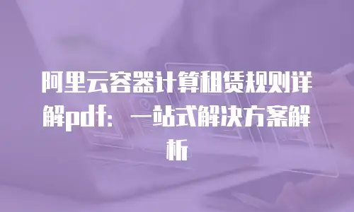 阿里云容器计算租赁规则详解pdf：一站式解决方案解析