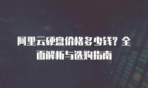 阿里云硬盘价格多少钱？全面解析与选购指南