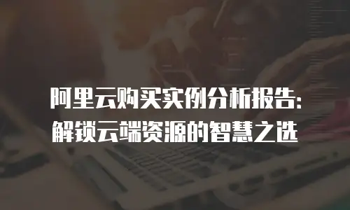阿里云购买实例分析报告：解锁云端资源的智慧之选
