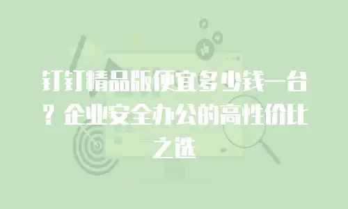钉钉精品版便宜多少钱一台？企业安全办公的高性价比之选