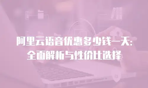 阿里云语音优惠多少钱一天：全面解析与性价比选择