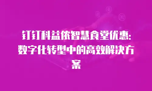 钉钉科益侬智慧食堂优惠：数字化转型中的高效解决方案