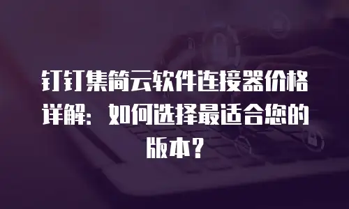 钉钉集简云软件连接器价格详解：如何选择最适合您的版本？