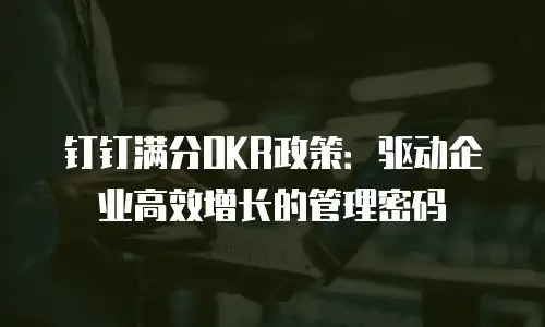 钉钉满分OKR政策：驱动企业高效增长的管理密码