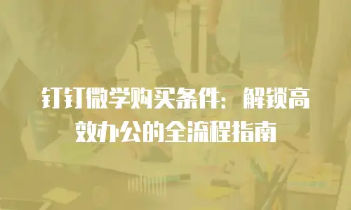 钉钉微学购买条件：解锁高效办公的全流程指南