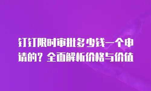钉钉限时审批多少钱一个申请的？全面解析价格与价值