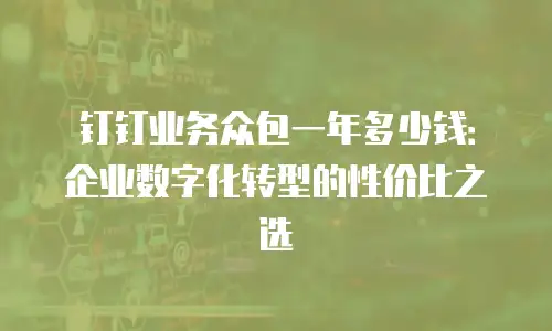 钉钉业务众包一年多少钱：企业数字化转型的性价比之选