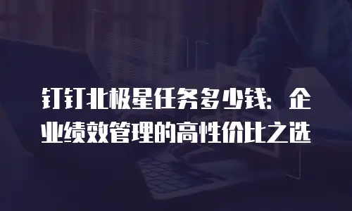 钉钉北极星任务多少钱：企业绩效管理的高性价比之选