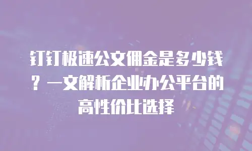 钉钉极速公文佣金是多少钱？一文解析企业办公平台的高性价比选择