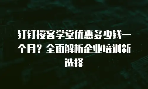 钉钉授客学堂优惠多少钱一个月？全面解析企业培训新选择