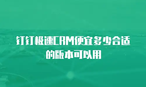钉钉极速CRM便宜多少合适的版本可以用