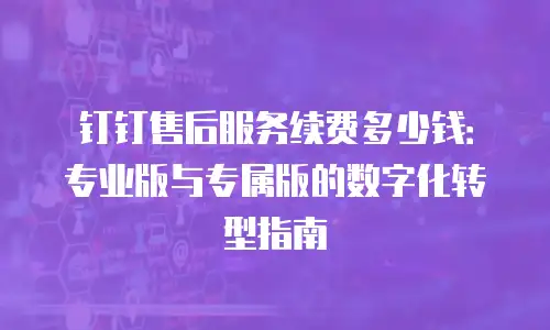 钉钉售后服务续费多少钱：专业版与专属版的数字化转型指南