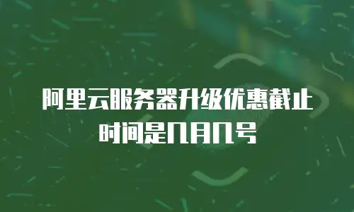 阿里云服务器升级优惠截止时间是几月几号
