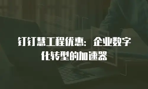 钉钉慧工程优惠：企业数字化转型的加速器