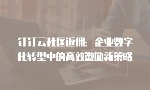 钉钉云社区返佣：企业数字化转型中的高效激励新策略