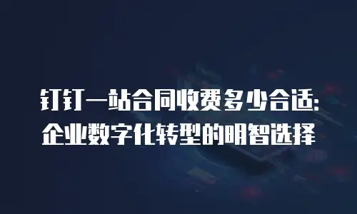 钉钉一站合同收费多少合适：企业数字化转型的明智选择